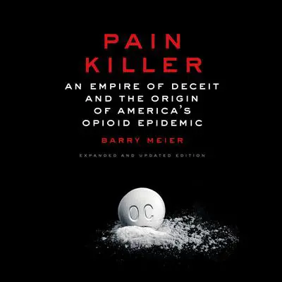Pain Killer: An Empire of Deceit and the Origin of America's Opioid Epidemic Audibook, by Barry Meier