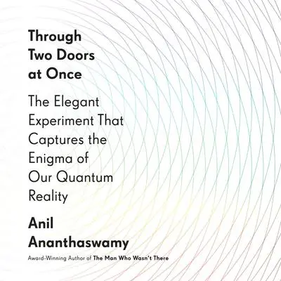 Through Two Doors at Once: The Elegant Experiment That Captures the Enigma of Our Quantum Reality Audibook, by Anil Ananthaswamy