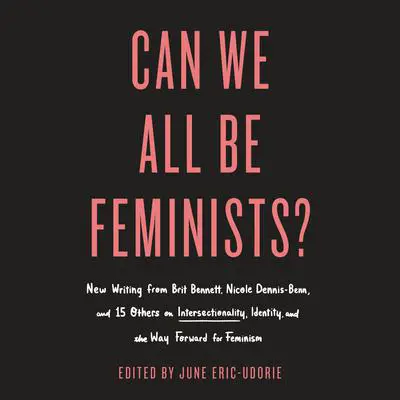 Can We All Be Feminists?: New Writing from Brit Bennett, Nicole Dennis-Benn, and 15 Others on Intersectionality, Identity, and the Way Forward for Feminism Audibook, by Author Info Added Soon