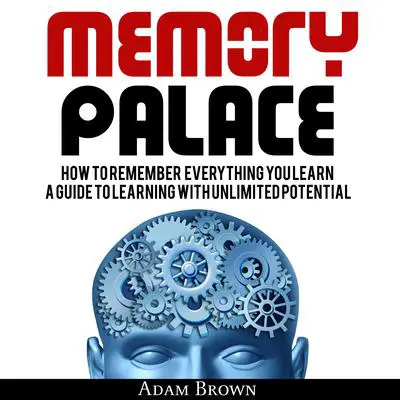 Memory Palace: How To Remember Everything You Learn; A Guide To Learning With Unlimited Potential Audibook, by Adam Brown