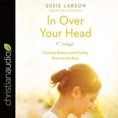 In Over Your Head: Creating Balance and Finding Peace in the Busy Audibook, by Susie Larson