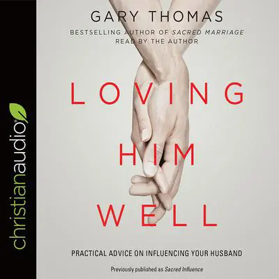 Loving Him Well: Practical Advice on Influencing Your Husband Audibook, by Gary Thomas