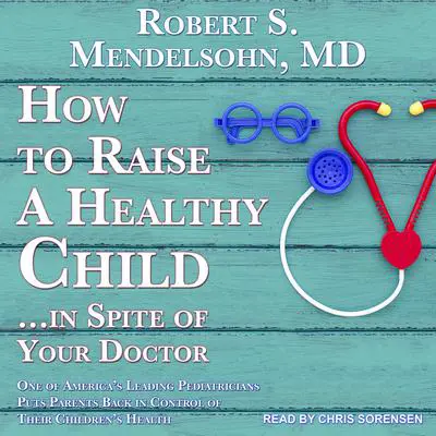 How to Raise a Healthy Child…In Spite Of Your Doctor: One of America's Leading Pediatricians Puts Parents Back in Control of Their Children's Health Audibook, by Robert S. Mendelsohn