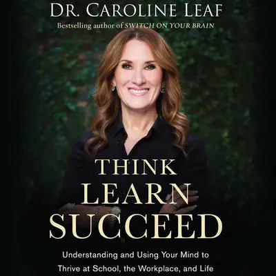 Think, Learn, Succeed: Understanding and Using Your Mind to Thrive at School, the Workplace, and Life Audibook, by Caroline Leaf