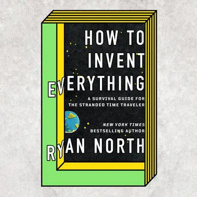 How to Invent Everything: A Survival Guide for the Stranded Time Traveler Audibook, by Ryan North