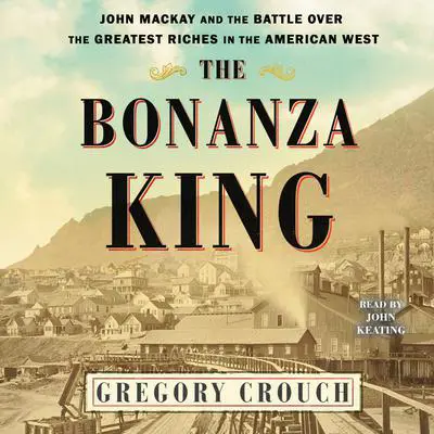 The Bonanza King: John Mackay and the Battle over the Greatest Fortune in the American West Audibook, by Gregory Crouch