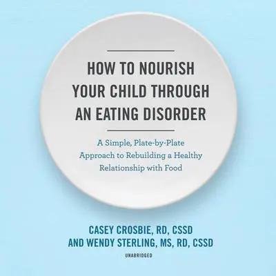 How to Nourish Your Child through an Eating Disorder: A Simple, Plate-by-Plate Approach to Rebuilding a Healthy Relationship with Food Audibook, by Casey Crosbie
