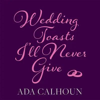 Wedding Toasts I’ll Never Give Audibook, by Ada Calhoun