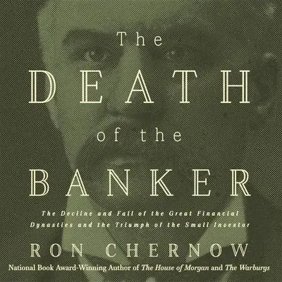 The Death of the Banker: The Decline and Fall of the Great Financial Dynasties and the Triumph of the Small Investor Audibook, by Ron Chernow