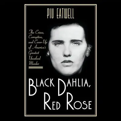 Black Dahlia, Red Rose: The Crime, Corruption, and Cover-Up of America's Greatest Unsolved Murder Audibook, by Piu Eatwell