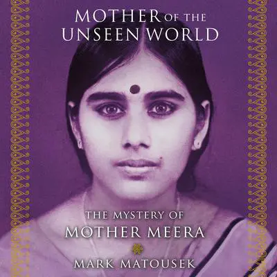 Mother of the Unseen World: The Mystery of Mother Meera Audibook, by Mark Matousek