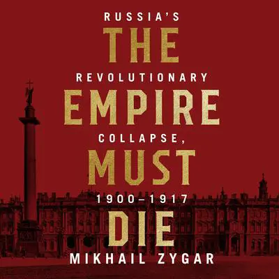 The Empire Must Die: Russia's Revolutionary Collapse, 1900 - 1917 Audibook, by Mikhail Zygar