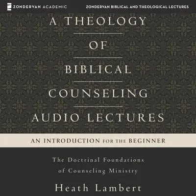 A Theology of Biblical Counseling: Audio Lectures: The Doctrinal Foundations of Counseling Ministry Audibook, by Heath Lambert