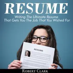 Resume: Writing The Ultimate Resume That Gets You The Job That You Wished For Audibook, by Robert Clark
