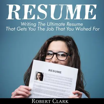 Resume: Writing The Ultimate Resume That Gets You The Job That You Wished For Audibook, by Robert Clark