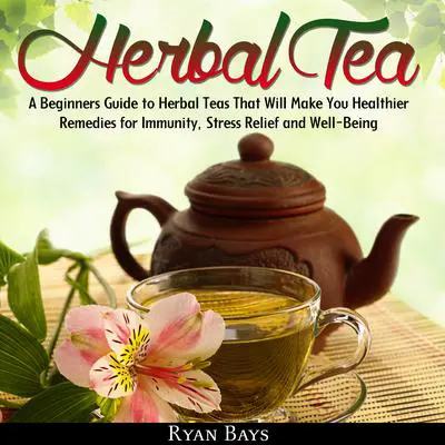 Herbal Tea: A Beginners Guide to Herbal Teas That Will Make You Healthier; Remedies for Immunity, Stress Relief and Well-Being Audibook, by Ryan Bays