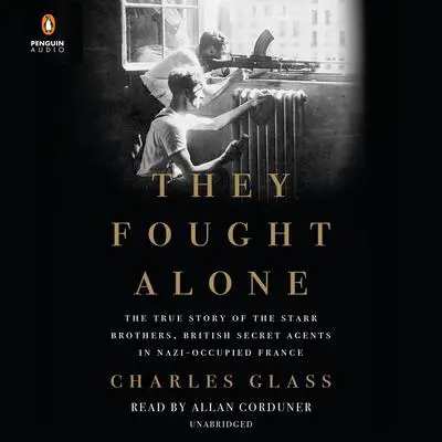 They Fought Alone: The True Story of the Starr Brothers, British Secret Agents in Nazi-Occupied France Audibook, by Charles Glass