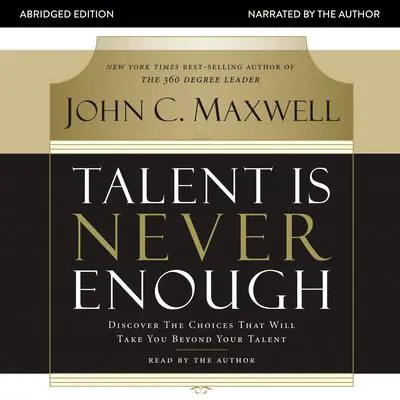 Talent Is Never Enough: Discover the Choices That Will Take You Beyond Your Talent Audibook, by John C. Maxwell