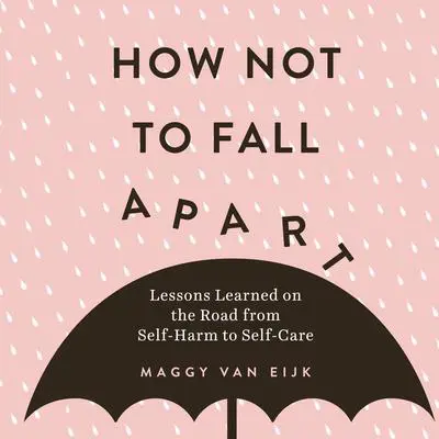 How Not to Fall Apart: Lessons Learned on the Road from Self-Harm to Self-Care Audibook, by Maggy van Eijk