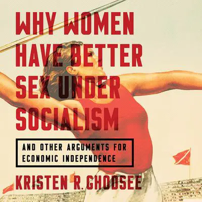 Why Women Have Better Sex Under Socialism: And Other Arguments for Economic Independence Audibook, by Kristen R. Ghodsee
