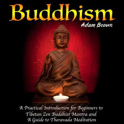 Buddhism: A Practical Introduction for Beginners to Tibetan Zen Buddhist Mantra and A Guide to Theravada Meditation Audibook, by Adam Brown