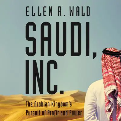 Saudi, Inc.: The Arabian Kingdom's Pursuit of Profit and Power Audibook, by Ellen R. Wald