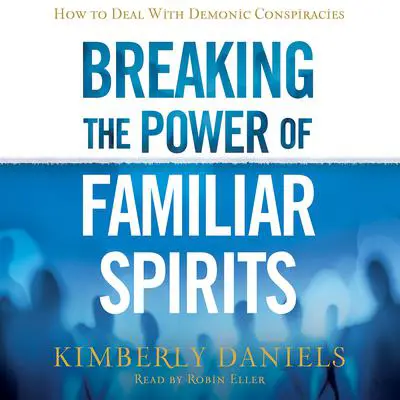 Breaking the Power of Familiar Spirits: How to Deal with Demonic Conspiracies Audibook, by Kimberly Daniels