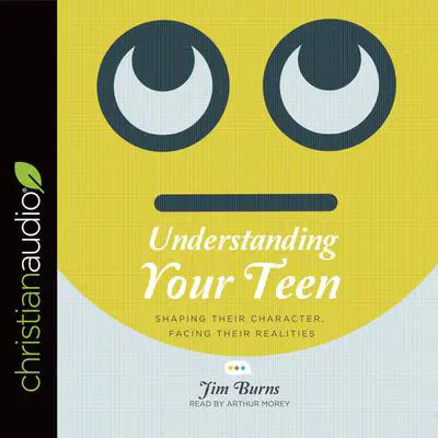 Understanding Your Teen: Shaping Their Character, Facing Their Realities Audibook, by Jim Burns