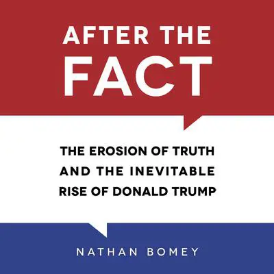 After the Fact: The Erosion of Truth and the Inevitable Rise of Donald Trump Audibook, by Nathan Bomey