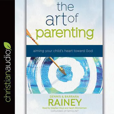 The Art of Parenting: Aiming Your Child's Heart Toward God Audibook, by Dennis Rainey