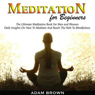 Meditation for Beginners: The Ultimate Meditation Book For Men and Women. Daily Insights On How To Meditate And Reach The Path To Mindfulness Audibook, by Adam Brown