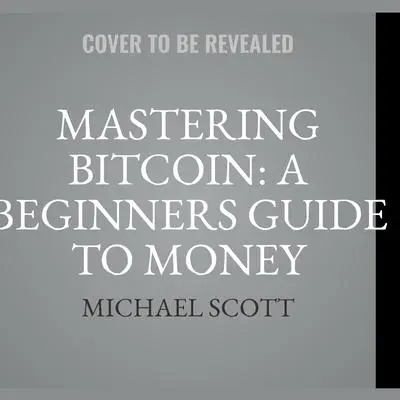 Mastering Bitcoin: A Beginners Guide To Money Investing In Digital Cryptocurrency With Trading, Mining And Blockchain Technologies Essentials Audibook, by Michael Scott