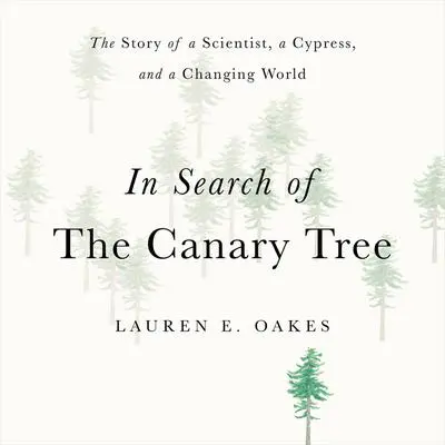 In Search of the Canary Tree: The Story of a Scientist, a Cypress, and a Changing World Audibook, by Lauren E. Oakes