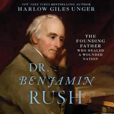 Dr. Benjamin Rush: The Founding Father Who Healed a Wounded Nation Audibook, by Harlow Giles Unger