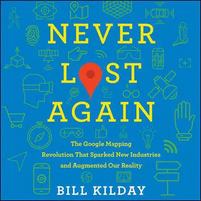 Never Lost Again: The Google Mapping Revolution That Sparked New Industries and Augmented Our Reality Audibook, by Bill Kilday