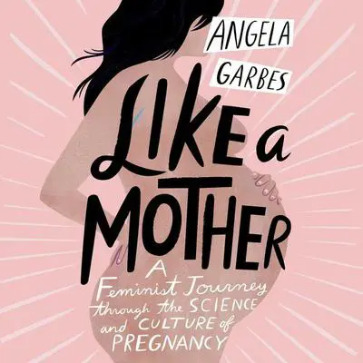 Like a Mother: A Feminist Journey Through the Science and Culture of Pregnancy Audibook, by Angela Garbes