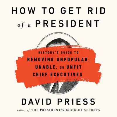 How to Get Rid of a President: History's Guide to Removing Unpopular, Unable, or Unfit Chief Executives Audibook, by David Priess