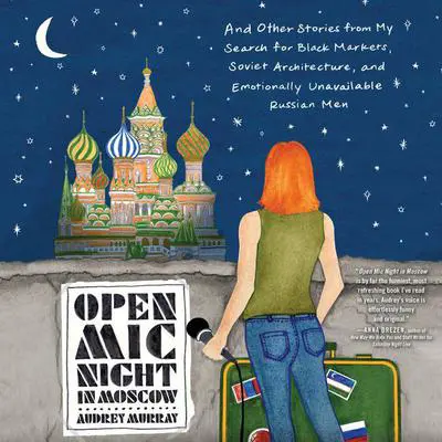 Open Mic Night in Moscow: And Other Stories from My Search for Black Markets, Soviet Architecture, and Emotionally Unavailable Russian Men Audibook, by Audrey Murray