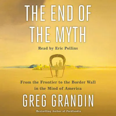 The End of the Myth: From the Frontier to the Border Wall in the Mind of America Audibook, by Greg Grandin