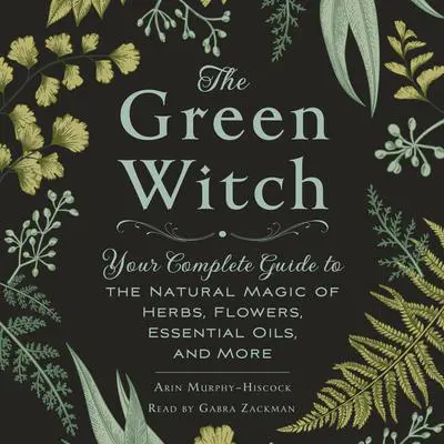 The Green Witch: Your Complete Guide to the Natural Magic of Herbs, Flowers, Essential Oils, and More Audibook, by Arin Murphy-Hiscock