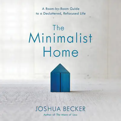 The Minimalist Home: A Room-by-Room Guide to a Decluttered, Refocused Life Audibook, by Joshua Becker