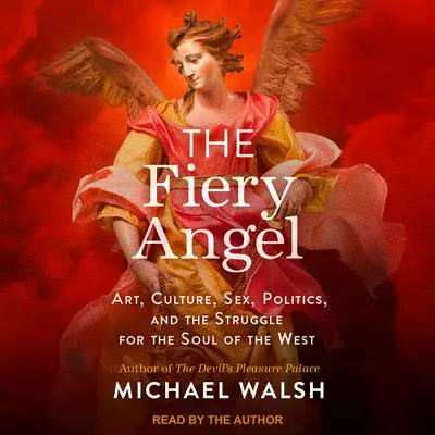 The Fiery Angel: Art, Culture, Sex, Politics, and the Struggle for the Soul of the West Audibook, by Michael Walsh