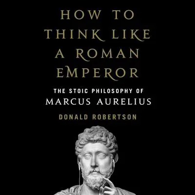 How to Think Like a Roman Emperor: The Stoic Philosophy of Marcus Aurelius Audibook, by Donald Robertson