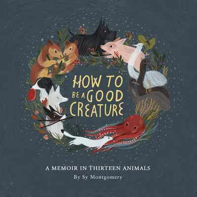 How to Be a Good Creature: A Memoir in Thirteen Animals Audibook, by Sy Montgomery