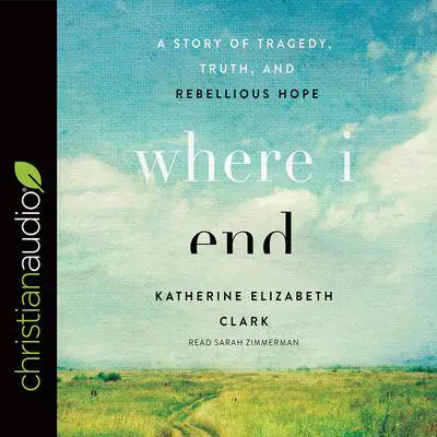 Where I End: A Story of Tragedy, Truth, and Rebellious Hope Audibook, by Katherine Elizabeth Clark