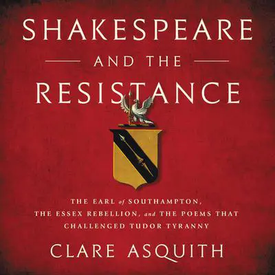 Shakespeare and the Resistance: The Earl of Southampton, the Essex Rebellion, and the Poems that Challenged Tudor Tyranny Audibook, by Clare Asquith