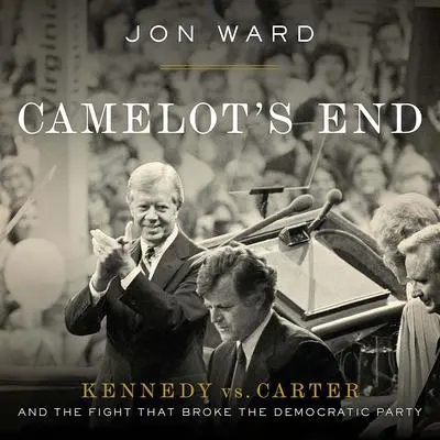 Camelot's End: Kennedy vs. Carter and the Fight that Broke the Democratic Party Audibook, by Jon Ward