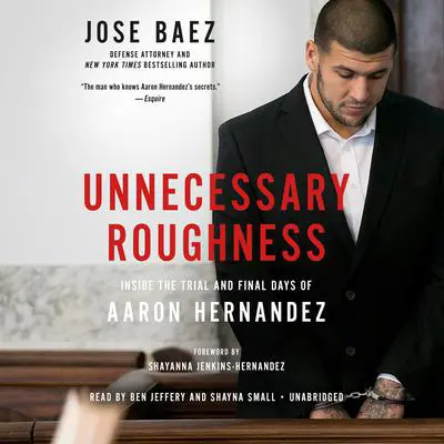 Unnecessary Roughness: Inside the Trial and Final Days of Aaron Hernandez Audibook, by Jose Baez