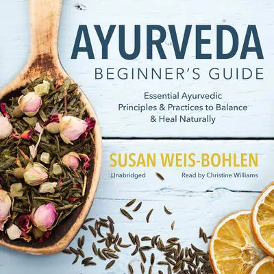 Ayurveda Beginner’s Guide: Essential Ayurvedic Principles and Practices to Balance and Heal Naturally Audibook, by Susan Weis-Bohlen