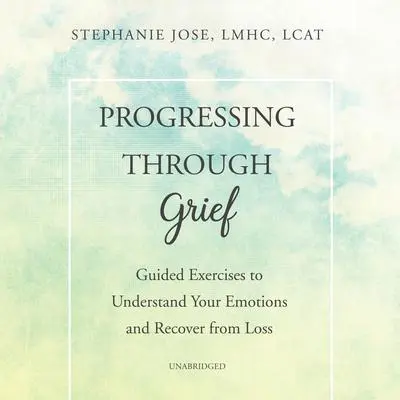 Progressing through Grief: Guided Exercises to Understand Your Emotions and Recover from Loss Audibook, by Stephanie Jose